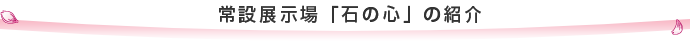 常設展示場「石の心」の紹介