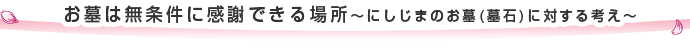 お墓は無条件に感謝できる場所～にしじまのお墓(墓石)に対する考え～