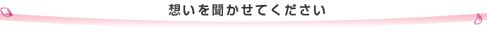 想いを聞かせてください