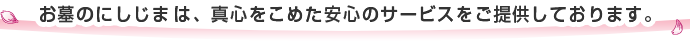 お墓のにしじまは、真心をこめた安心のサービスをご提供しております。